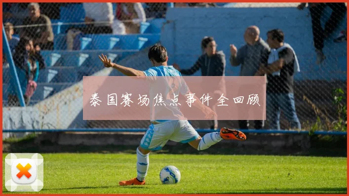 泰国赛场焦点事件全回顾