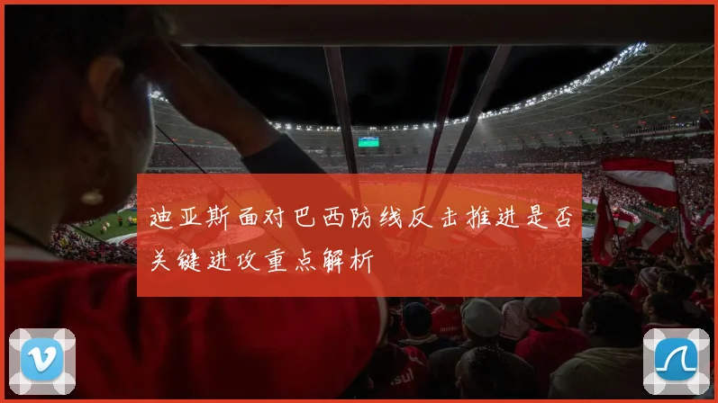 迪亚斯面对巴西防线反击推进是否关键进攻重点解析