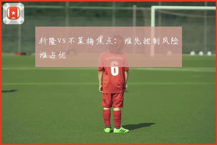 科隆vs不莱梅焦点：谁先控制风险谁占优