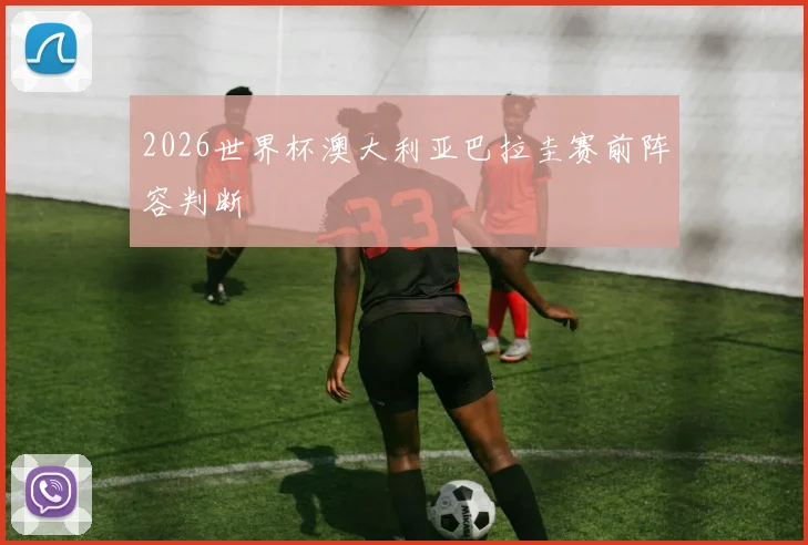 2026世界杯澳大利亚巴拉圭赛前阵容判断