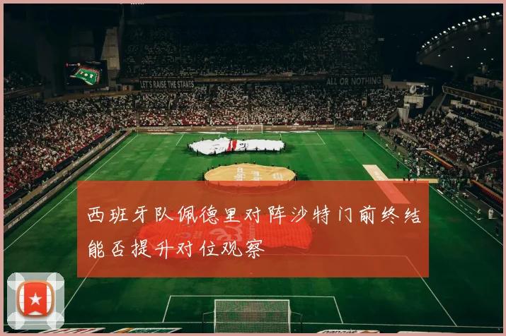 西班牙队佩德里对阵沙特门前终结能否提升对位观察