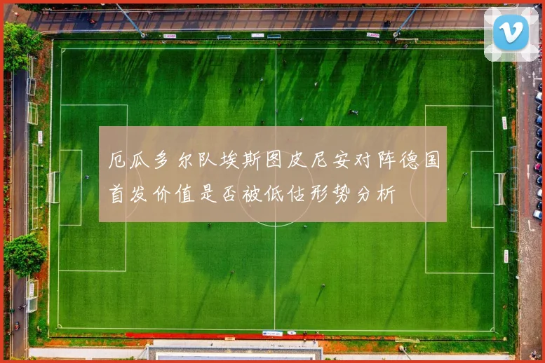 厄瓜多尔队埃斯图皮尼安对阵德国首发价值是否被低估形势分析