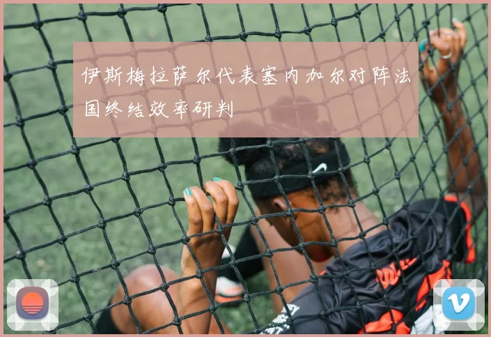 伊斯梅拉萨尔代表塞内加尔对阵法国终结效率研判
