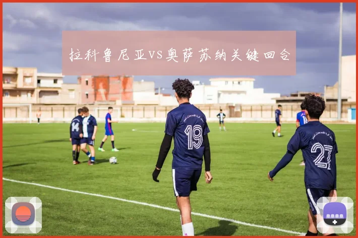 拉科鲁尼亚vs奥萨苏纳关键回合