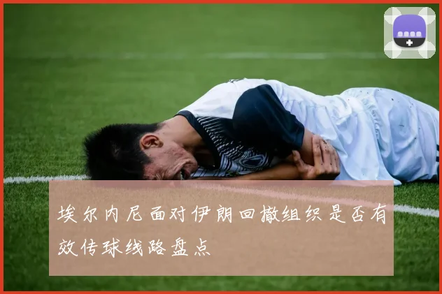 埃尔内尼面对伊朗回撤组织是否有效传球线路盘点