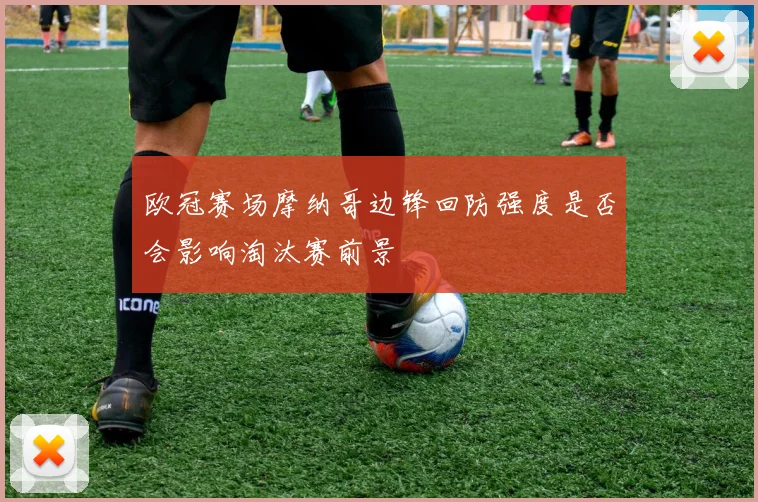 欧冠赛场摩纳哥边锋回防强度是否会影响淘汰赛前景
