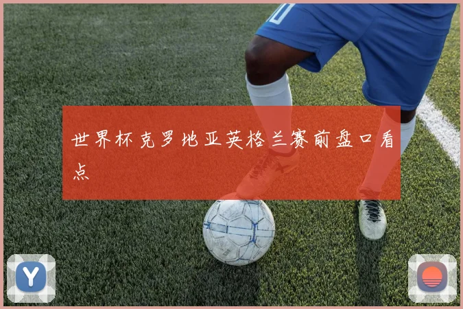 世界杯克罗地亚英格兰赛前盘口看点