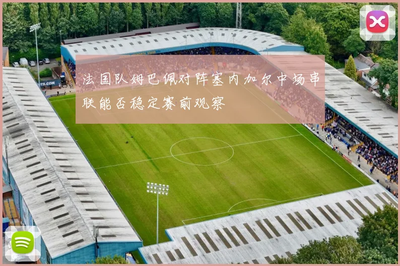法国队姆巴佩对阵塞内加尔中场串联能否稳定赛前观察