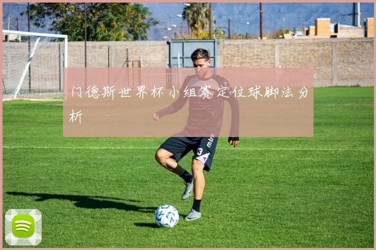 门德斯世界杯小组赛定位球脚法分析