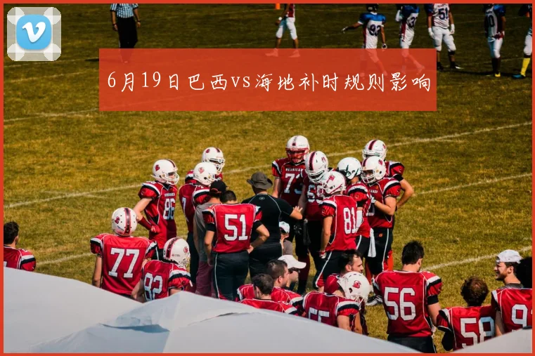 6月19日巴西vs海地补时规则影响