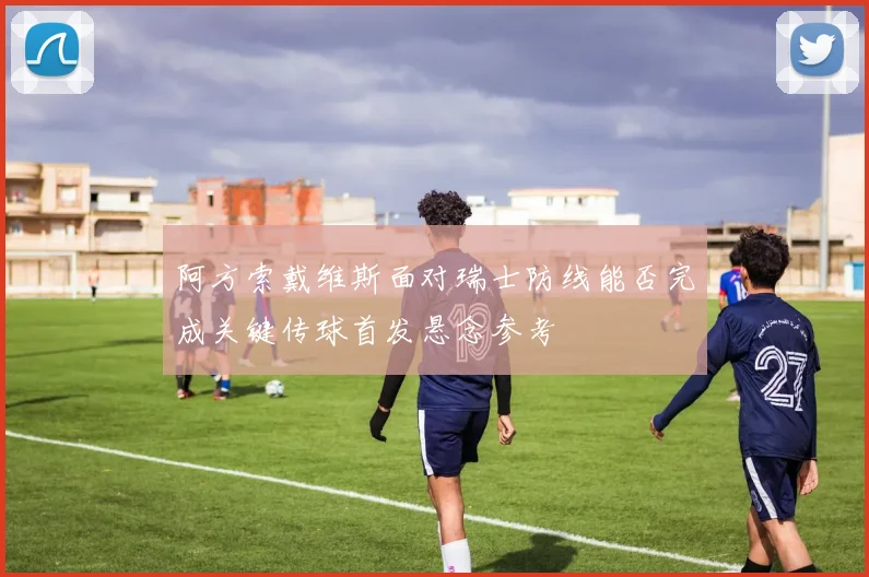 阿方索戴维斯面对瑞士防线能否完成关键传球首发悬念参考