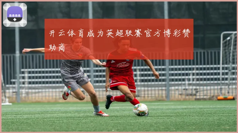 开云体育成为英超联赛官方博彩赞助商
