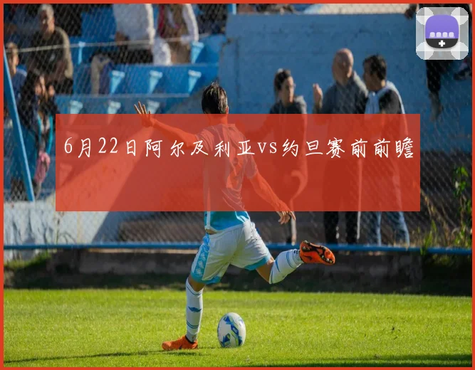 6月22日阿尔及利亚vs约旦赛前前瞻