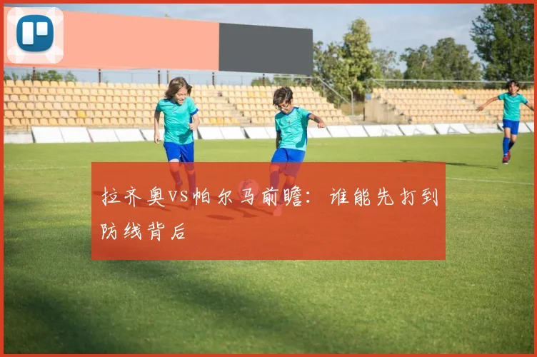 拉齐奥vs帕尔马前瞻：谁能先打到防线背后