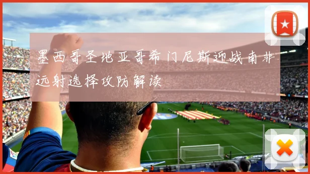 墨西哥圣地亚哥希门尼斯迎战南非远射选择攻防解读
