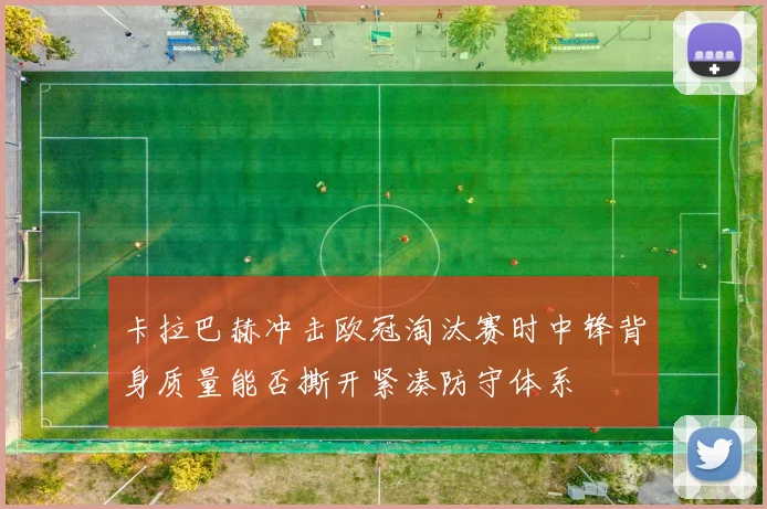卡拉巴赫冲击欧冠淘汰赛时中锋背身质量能否撕开紧凑防守体系