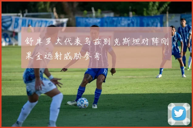 舒库罗夫代表乌兹别克斯坦对阵刚果金远射威胁参考