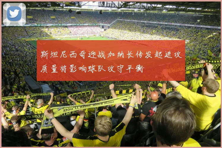 斯坦尼西奇迎战加纳长传发起进攻质量将影响球队攻守平衡