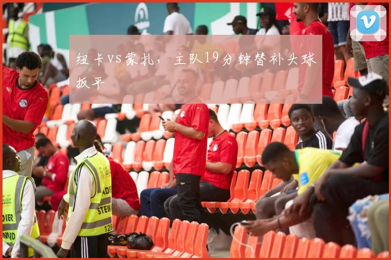 纽卡vs蒙扎,主队19分钟替补头球扳平