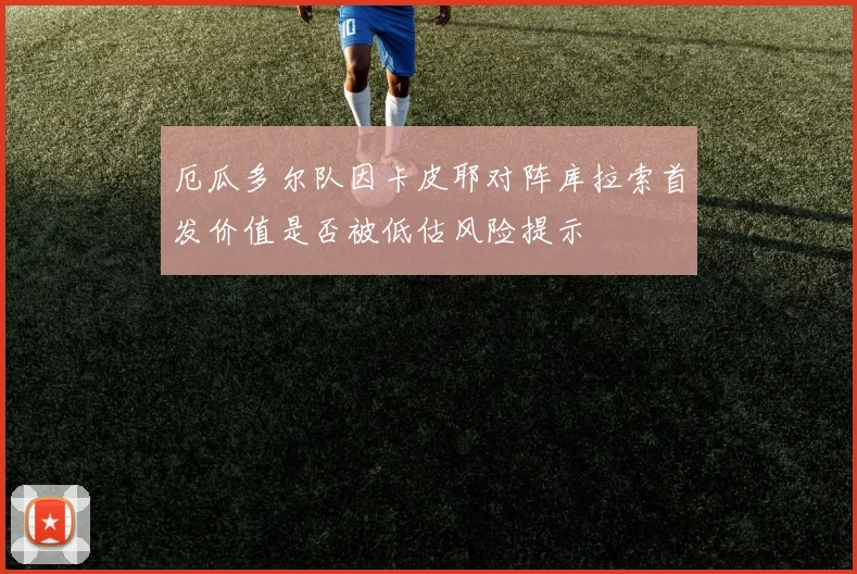 厄瓜多尔队因卡皮耶对阵库拉索首发价值是否被低估风险提示