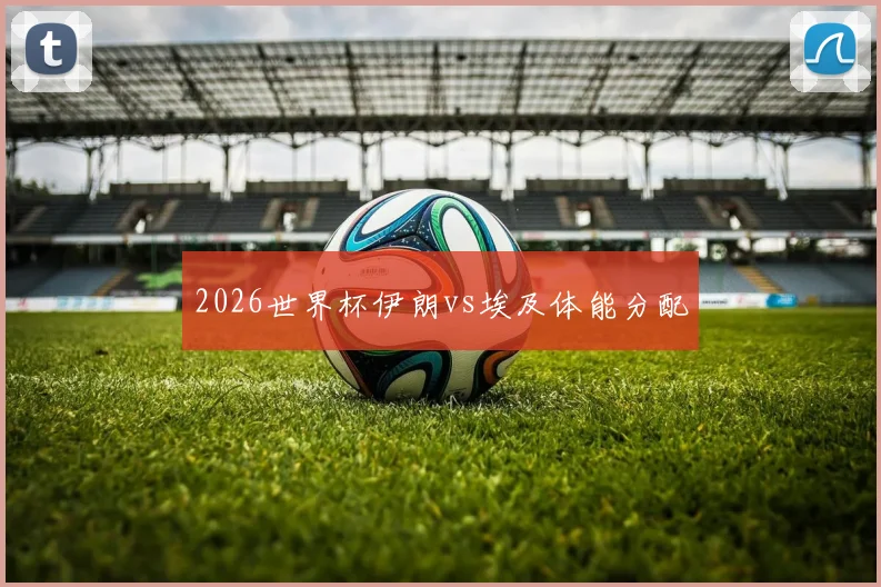 2026世界杯伊朗vs埃及体能分配