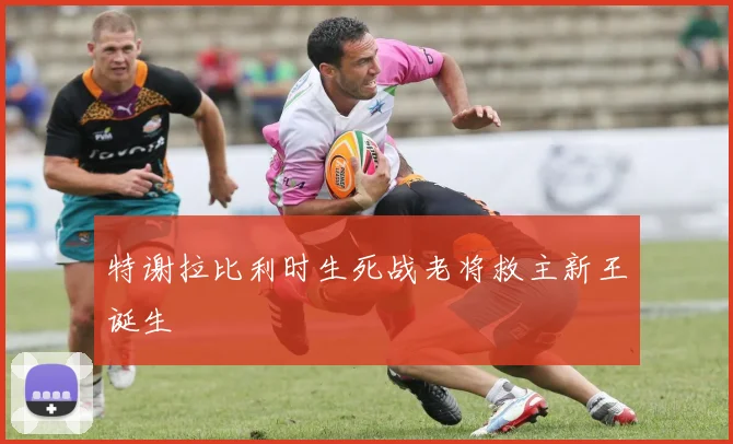 特谢拉比利时生死战老将救主新王诞生