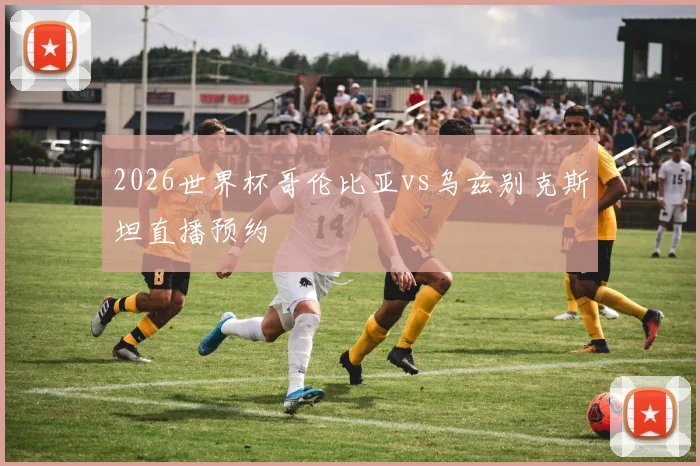 2026世界杯哥伦比亚vs乌兹别克斯坦直播预约