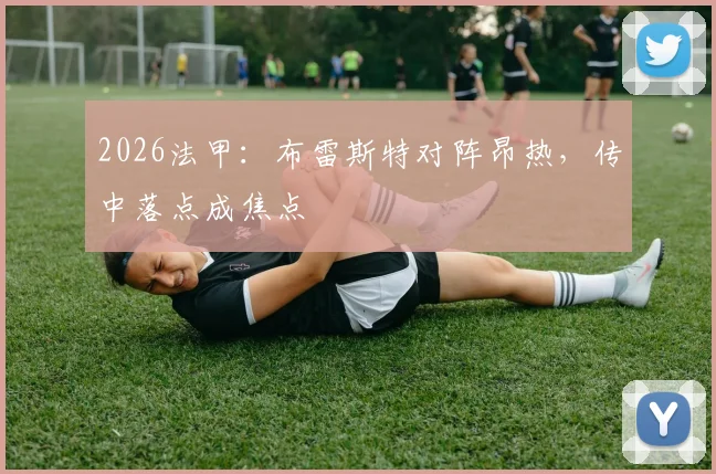 2026法甲:布雷斯特对阵昂热,传中落点成焦点