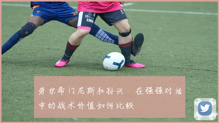 劳尔希门尼斯和孙兴慜在强强对话中的战术价值如何比较