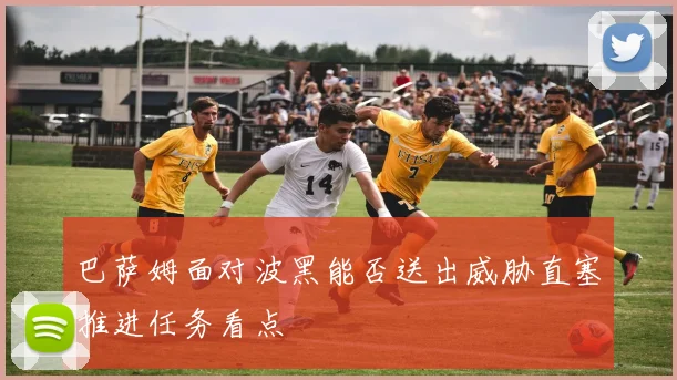 巴萨姆面对波黑能否送出威胁直塞推进任务看点