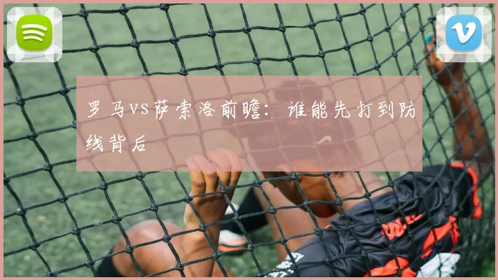 罗马vs萨索洛前瞻：谁能先打到防线背后