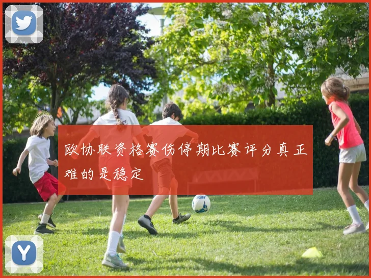 欧协联资格赛伤停期比赛评分真正难的是稳定