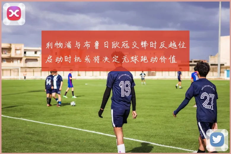 利物浦与布鲁日欧冠交锋时反越位启动时机或将决定无球跑动价值