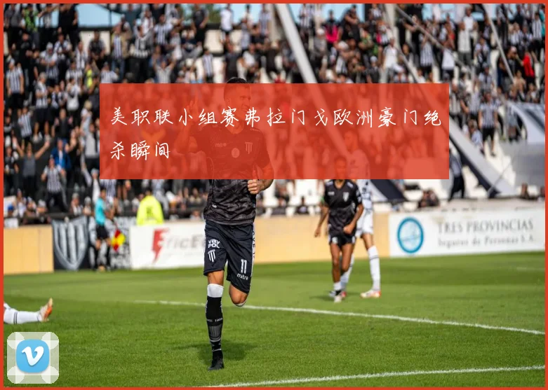 美职联小组赛弗拉门戈欧洲豪门绝杀瞬间