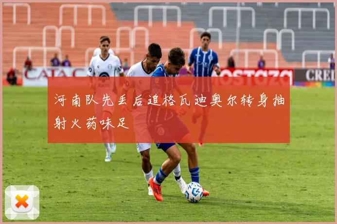 河南队先丢后追格瓦迪奥尔转身抽射火药味足