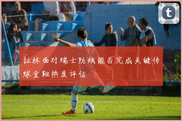 拉林面对瑞士防线能否完成关键传球金靴热度评估