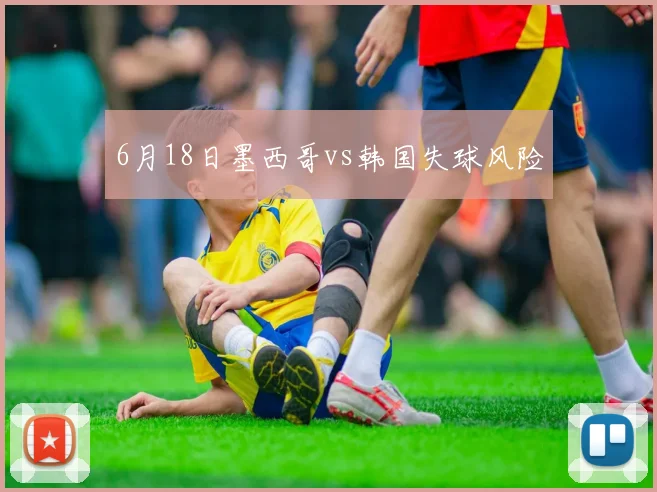 6月18日墨西哥vs韩国失球风险
