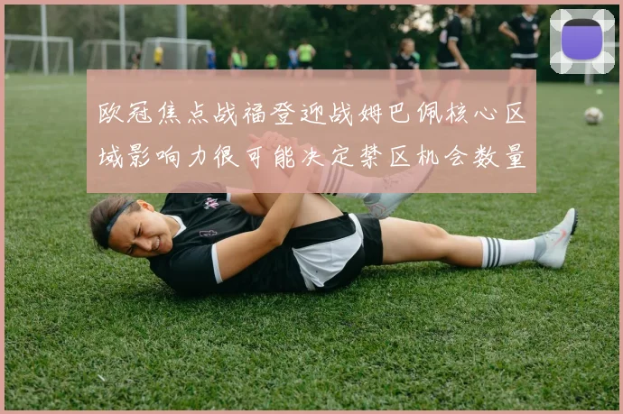 欧冠焦点战福登迎战姆巴佩核心区域影响力很可能决定禁区机会数量