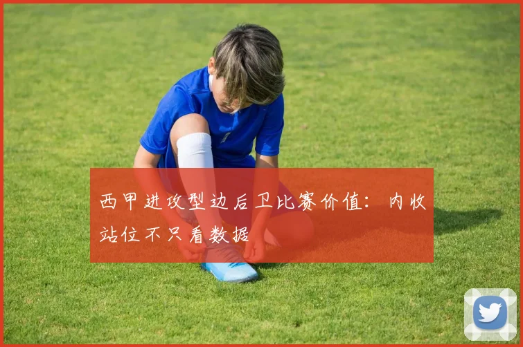 西甲进攻型边后卫比赛价值：内收站位不只看数据