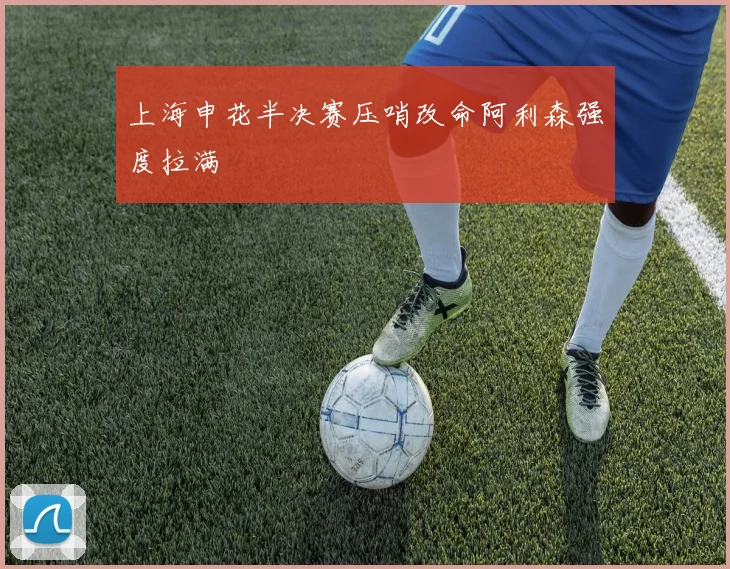 上海申花半决赛压哨改命阿利森强度拉满
