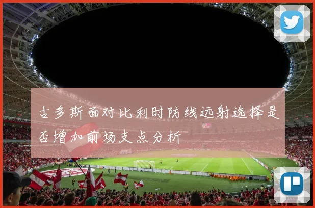 古多斯面对比利时防线远射选择是否增加前场支点分析