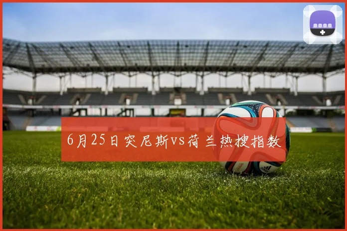 6月25日突尼斯vs荷兰热搜指数