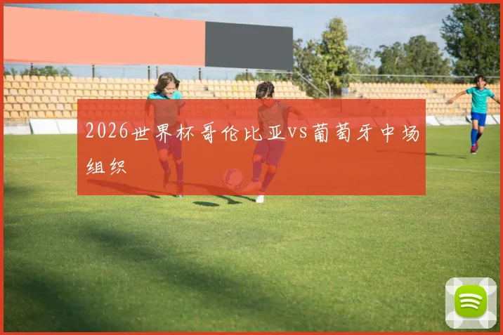 2026世界杯哥伦比亚vs葡萄牙中场组织