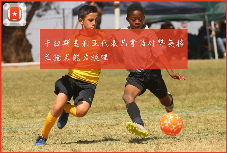 卡拉斯基利亚代表巴拿马对阵英格兰抢点能力梳理