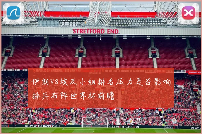 伊朗vs埃及小组排名压力是否影响排兵布阵世界杯前瞻