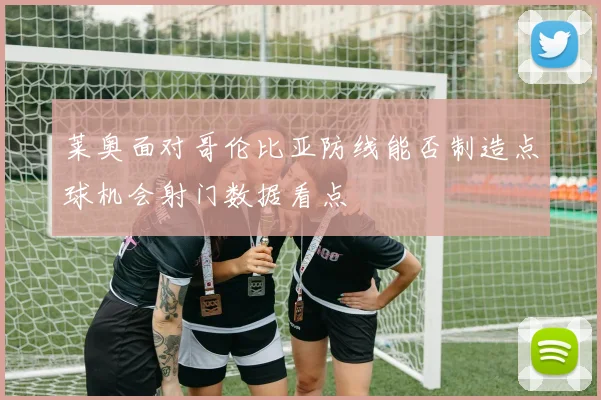 莱奥面对哥伦比亚防线能否制造点球机会射门数据看点