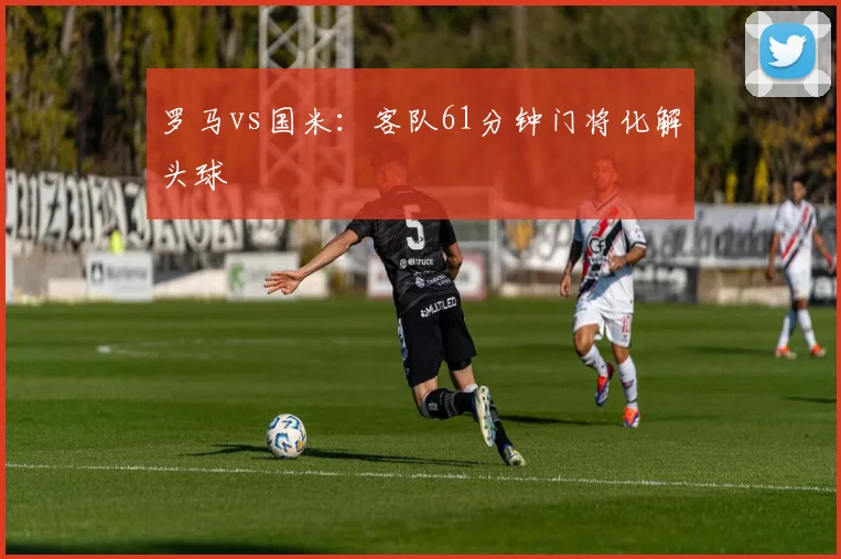 罗马vs国米：客队61分钟门将化解头球